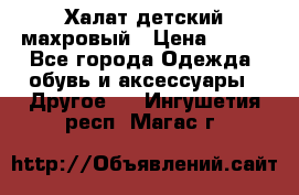 Халат детский махровый › Цена ­ 400 - Все города Одежда, обувь и аксессуары » Другое   . Ингушетия респ.,Магас г.